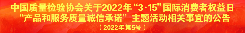中國(guó)質(zhì)量檢驗(yàn)協(xié)會(huì)關(guān)于2022年“3·15”國(guó)際消費(fèi)者權(quán)益日“產(chǎn)品和服務(wù)質(zhì)量誠信承諾”主題活動(dòng)相關(guān)事宜的公告（2022年第5號(hào)）